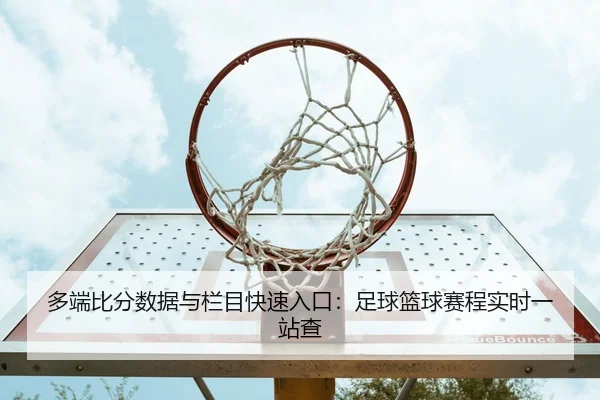 多端比分数据与栏目快速入口：足球篮球赛程实时一站查