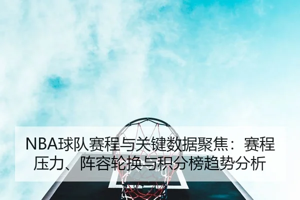NBA球队赛程与关键数据聚焦：赛程压力、阵容轮换与积分榜趋势分析
